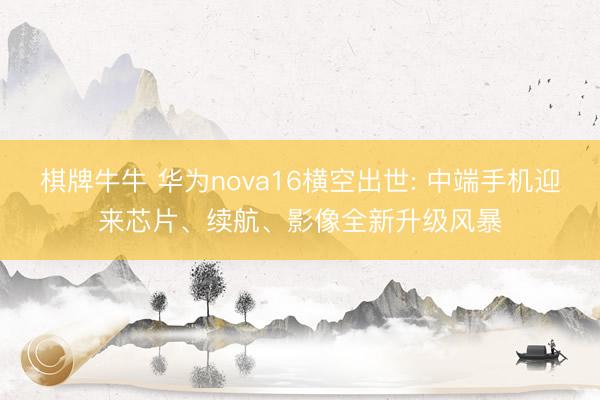 棋牌牛牛 华为nova16横空出世: 中端手机迎来芯片、续航、影像全新升级风暴