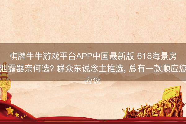 棋牌牛牛游戏平台APP中国最新版 618海景房泄露器奈何选? 群众东说念主推选， 总有一款顺应您