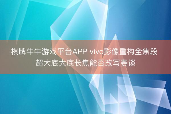 棋牌牛牛游戏平台APP vivo影像重构全焦段 超大底大底长焦能否改写赛谈