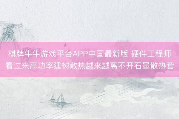 棋牌牛牛游戏平台APP中国最新版 硬件工程师看过来高功率建树散热越来越离不开石墨散热套