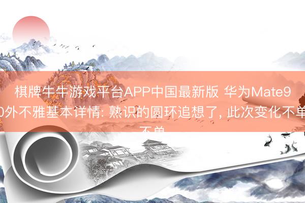 棋牌牛牛游戏平台APP中国最新版 华为Mate90外不雅基本详情: 熟识的圆环追想了， 此次变化不单