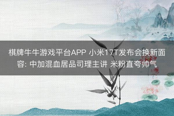 棋牌牛牛游戏平台APP 小米17T发布会换新面容: 中加混血居品司理主讲 米粉直夸帅气