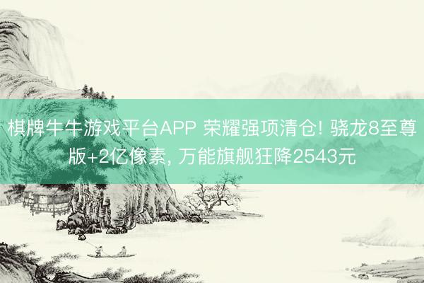 棋牌牛牛游戏平台APP 荣耀强项清仓! 骁龙8至尊版+2亿像素， 万能旗舰狂降2543元