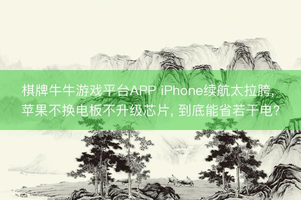 棋牌牛牛游戏平台APP iPhone续航太拉胯， 苹果不换电板不升级芯片， 到底能省若干电?