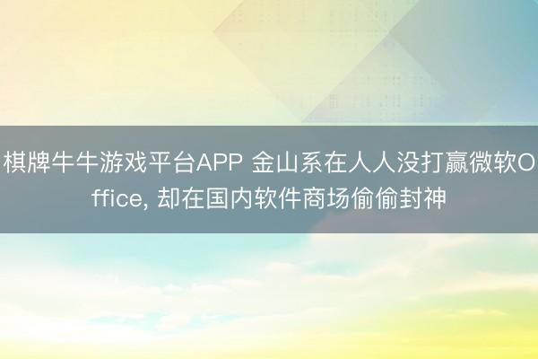 棋牌牛牛游戏平台APP 金山系在人人没打赢微软Office， 却在国内软件商场偷偷封神