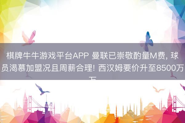 棋牌牛牛游戏平台APP 曼联已崇敬酌量M费， 球员渴慕加盟况且周薪合理! 西汉姆要价升至8500万