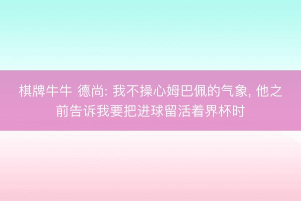 棋牌牛牛 德尚: 我不操心姆巴佩的气象， 他之前告诉我要把进球留活着界杯时