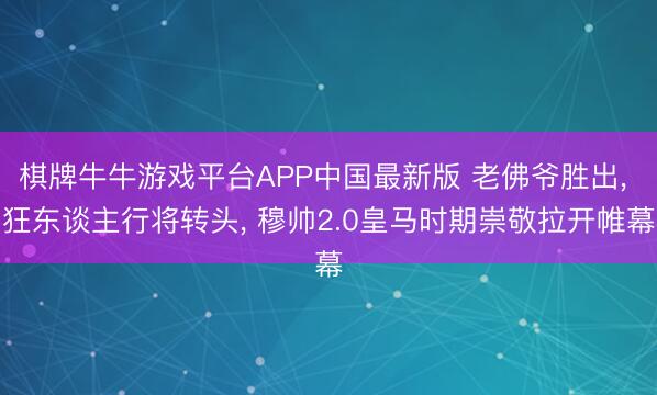 棋牌牛牛游戏平台APP中国最新版 老佛爷胜出, 狂东谈主行将转头, 穆帅2.0皇马时期崇敬拉开帷幕