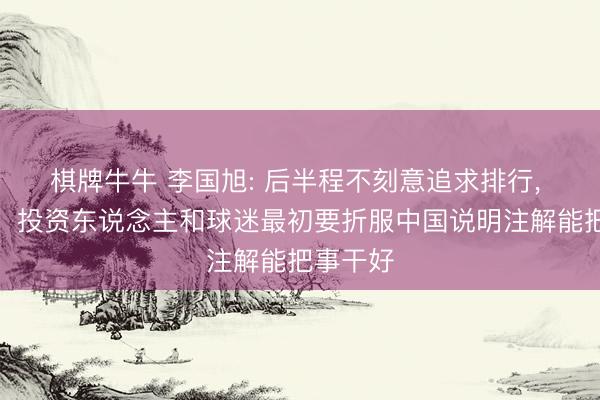 棋牌牛牛 李国旭: 后半程不刻意追求排行， 解决者、投资东说念主和球迷最初要折服中国说明注解能把事干好