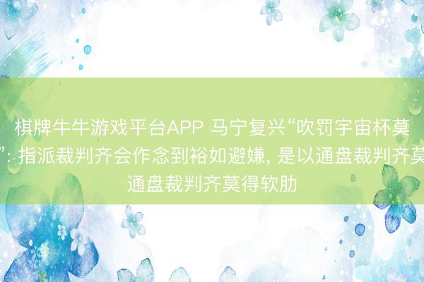棋牌牛牛游戏平台APP 马宁复兴“吹罚宇宙杯莫得软肋”: 指派裁判齐会作念到裕如避嫌， 是以通盘裁判齐莫得软肋