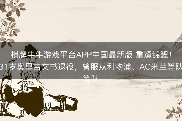 棋牌牛牛游戏平台APP中国最新版 重逢锦鲤!31岁奥里吉文书退役,曾服从利物浦、AC米兰等队