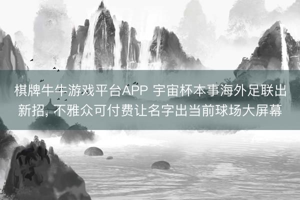 棋牌牛牛游戏平台APP 宇宙杯本事海外足联出新招, 不雅众可付费让名字出当前球场大屏幕
