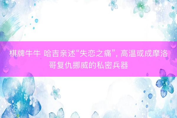 棋牌牛牛 哈吉亲述“失恋之痛”, 高温或成摩洛哥复仇挪威的私密兵器