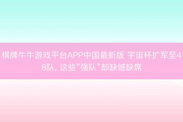 棋牌牛牛游戏平台APP中国最新版 宇宙杯扩军至48队， 这些“强队”却缺憾缺席