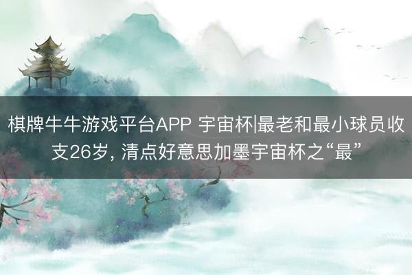 棋牌牛牛游戏平台APP 宇宙杯|最老和最小球员收支26岁， 清点好意思加墨宇宙杯之“最”