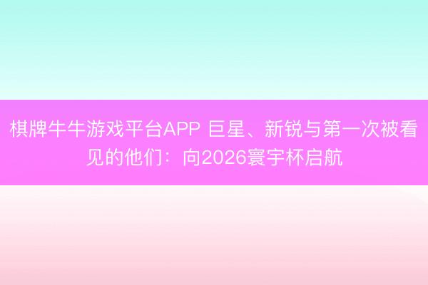 棋牌牛牛游戏平台APP 巨星、新锐与第一次被看见的他们:向2026寰宇杯启航