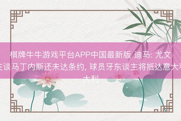 棋牌牛牛游戏平台APP中国最新版 迪马: 尤文在谈马丁内斯还未达条约， 球员牙东谈主将抵达意大利