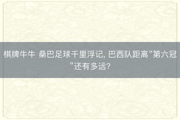棋牌牛牛 桑巴足球千里浮记， 巴西队距离“第六冠”还有多远?