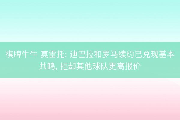 棋牌牛牛 莫雷托: 迪巴拉和罗马续约已兑现基本共鸣， 拒却其他球队更高报价