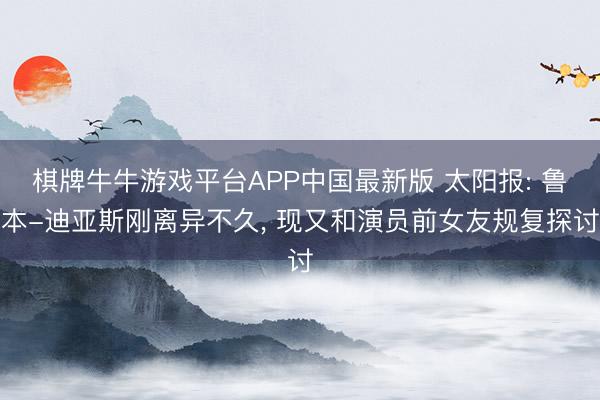 棋牌牛牛游戏平台APP中国最新版 太阳报: 鲁本-迪亚斯刚离异不久， 现又和演员前女友规复探讨