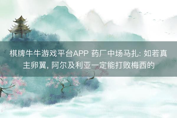棋牌牛牛游戏平台APP 药厂中场马扎: 如若真主卵翼, 阿尔及利亚一定能打败梅西的