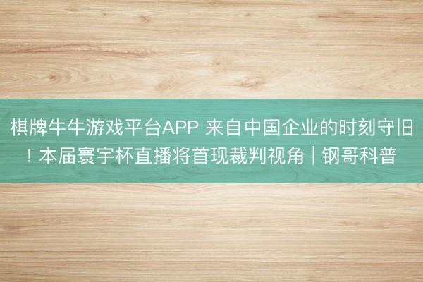 棋牌牛牛游戏平台APP 来自中国企业的时刻守旧! 本届寰宇杯直播将首现裁判视角 | 钢哥科普