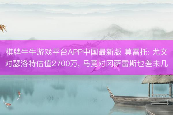 棋牌牛牛游戏平台APP中国最新版 莫雷托: 尤文对瑟洛特估值2700万， 马竞对冈萨雷斯也差未几