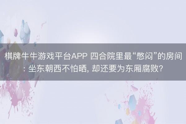棋牌牛牛游戏平台APP 四合院里最“憋闷”的房间: 坐东朝西不怕晒， 却还要为东厢腐败?
