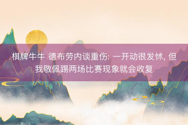 棋牌牛牛 德布劳内谈重伤: 一开动很发怵, 但我敬佩踢两场比赛现象就会收复