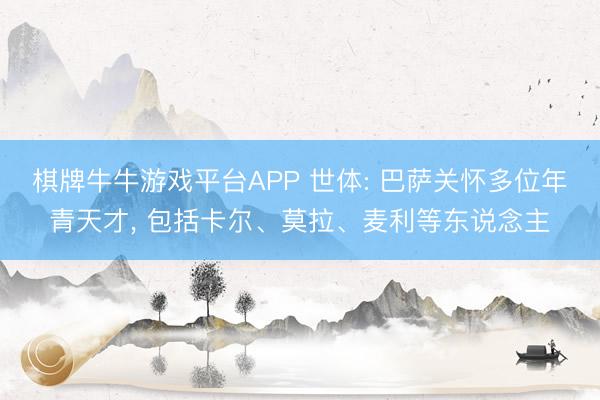 棋牌牛牛游戏平台APP 世体: 巴萨关怀多位年青天才, 包括卡尔、莫拉、麦利等东说念主