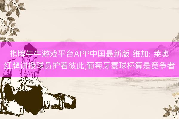 棋牌牛牛游戏平台APP中国最新版 维加: 莱奥红牌讲授球员护着彼此;葡萄牙寰球杯算是竞争者