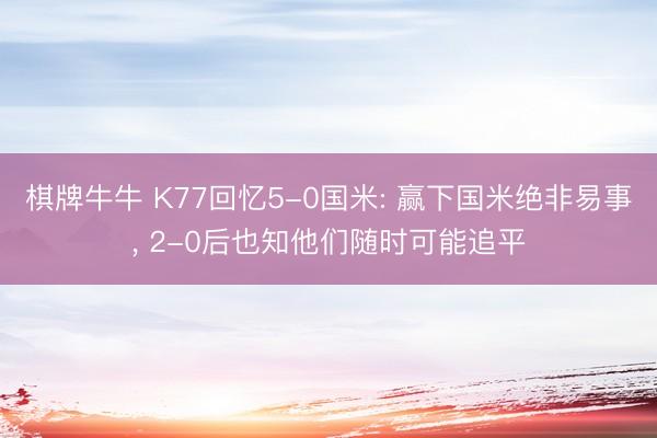 棋牌牛牛 K77回忆5-0国米: 赢下国米绝非易事， 2-0后也知他们随时可能追平