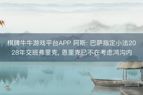 棋牌牛牛游戏平台APP 阿斯: 巴萨指定小法2028年交班弗里克， 恩里克已不在考虑鸿沟内