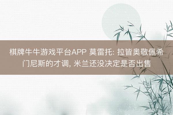 棋牌牛牛游戏平台APP 莫雷托: 拉皆奥敬佩希门尼斯的才调, 米兰还没决定是否出售