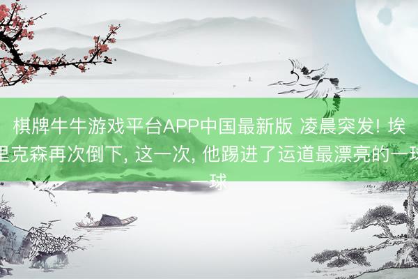 棋牌牛牛游戏平台APP中国最新版 凌晨突发! 埃里克森再次倒下， 这一次， 他踢进了运道最漂亮的一球