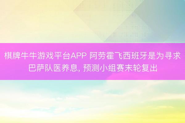 棋牌牛牛游戏平台APP 阿劳霍飞西班牙是为寻求巴萨队医养息， 预测小组赛末轮复出