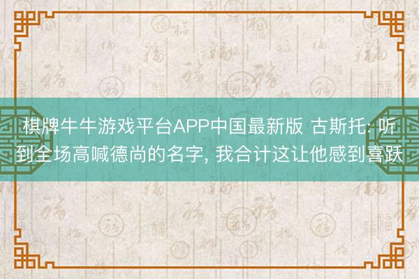 棋牌牛牛游戏平台APP中国最新版 古斯托: 听到全场高喊德尚的名字， 我合计这让他感到喜跃