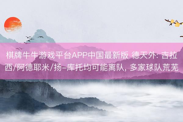 棋牌牛牛游戏平台APP中国最新版 德天外: 吉拉西/阿德耶米/扬-库托均可能离队， 多家球队荒芜