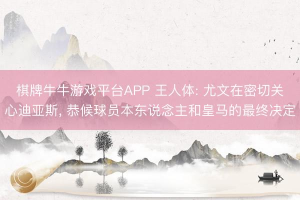 棋牌牛牛游戏平台APP 王人体: 尤文在密切关心迪亚斯, 恭候球员本东说念主和皇马的最终决定