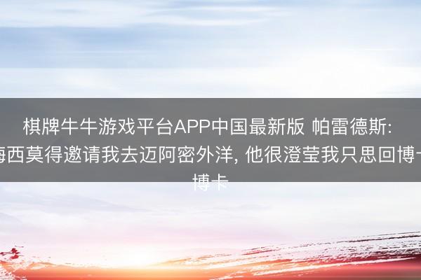 棋牌牛牛游戏平台APP中国最新版 帕雷德斯: 梅西莫得邀请我去迈阿密外洋, 他很澄莹我只思回博卡