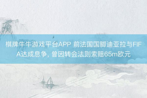 棋牌牛牛游戏平台APP 前法国国脚迪亚拉与FIFA达成息争， 曾因转会法则索赔65m欧元