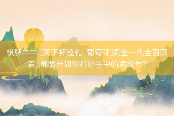 棋牌牛牛 [天下杯巡礼-葡萄牙]黄金一代全面聚首， 葡萄牙如何打好手中的满级号?