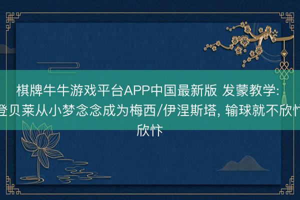 棋牌牛牛游戏平台APP中国最新版 发蒙教学: 登贝莱从小梦念念成为梅西/伊涅斯塔， 输球就不欣忭