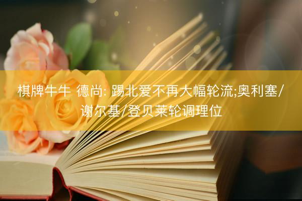棋牌牛牛 德尚: 踢北爱不再大幅轮流;奥利塞/谢尔基/登贝莱轮调理位