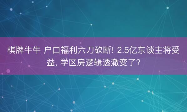 棋牌牛牛 户口福利六刀砍断! 2.5亿东谈主将受益， 学区房逻辑透澈变了?