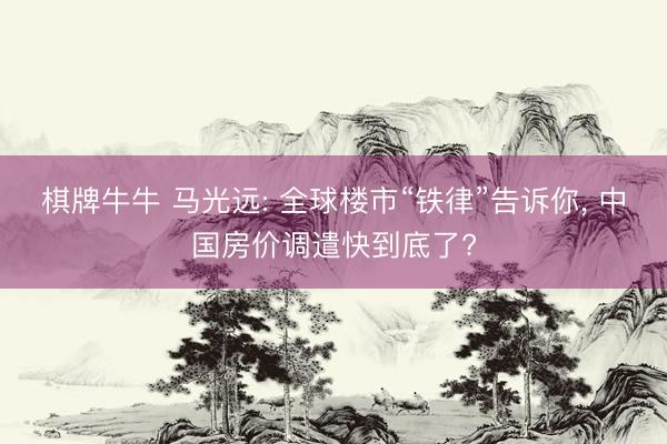 棋牌牛牛 马光远: 全球楼市“铁律”告诉你, 中国房价调遣快到底了?