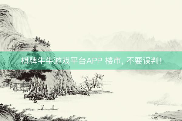 棋牌牛牛游戏平台APP 楼市， 不要误判!