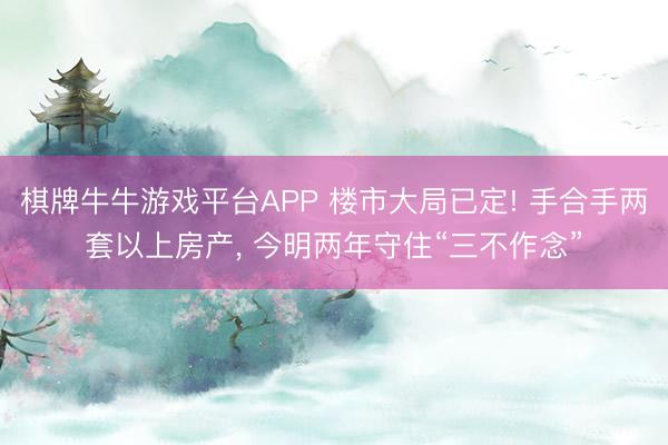 棋牌牛牛游戏平台APP 楼市大局已定! 手合手两套以上房产， 今明两年守住“三不作念”