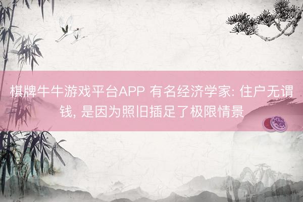 棋牌牛牛游戏平台APP 有名经济学家: 住户无谓钱, 是因为照旧插足了极限情景
