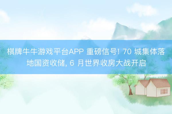棋牌牛牛游戏平台APP 重磅信号! 70 城集体落地国资收储， 6 月世界收房大战开启